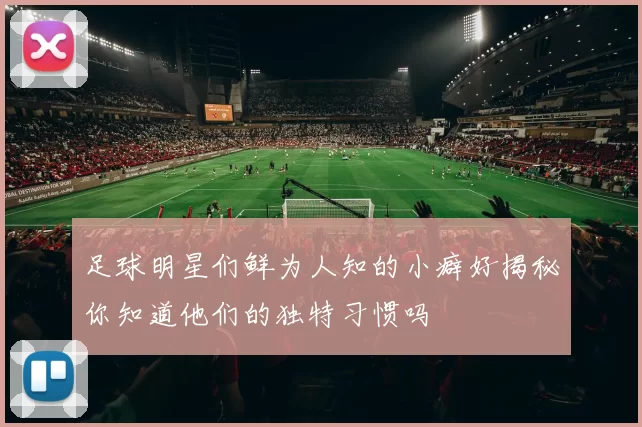 足球明星们鲜为人知的小癖好揭秘你知道他们的独特习惯吗