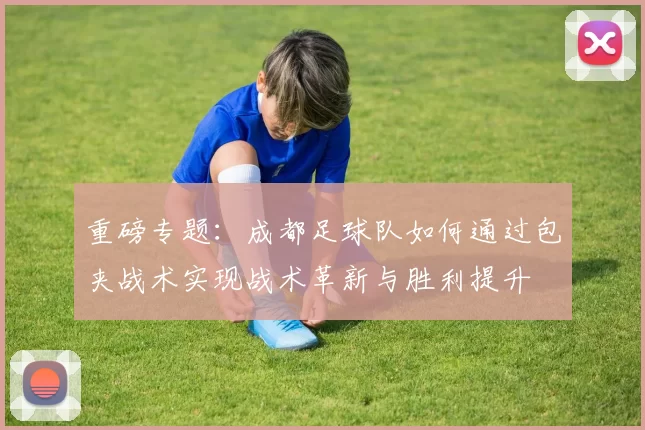 重磅专题：成都足球队如何通过包夹战术实现战术革新与胜利提升