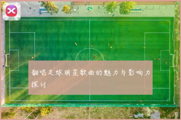 翻唱足球明星歌曲的魅力与影响力探讨