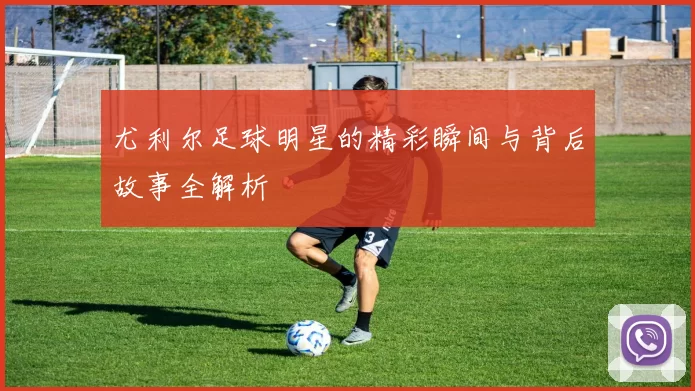 尤利尔足球明星的精彩瞬间与背后故事全解析