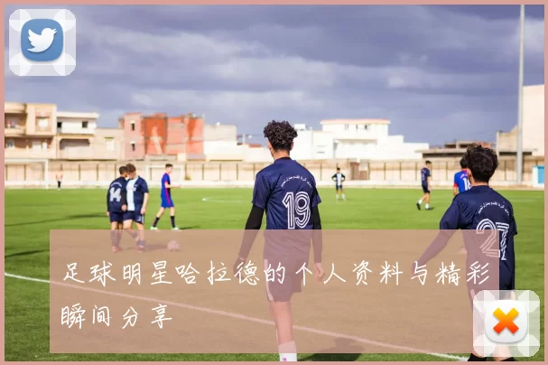 足球明星哈拉德的个人资料与精彩瞬间分享