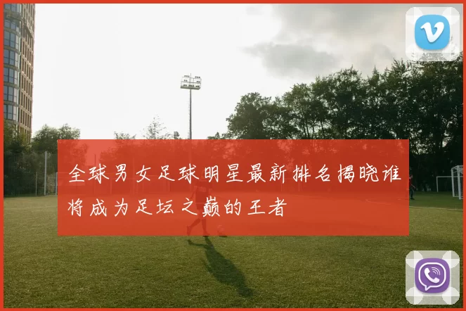 全球男女足球明星最新排名揭晓谁将成为足坛之巅的王者