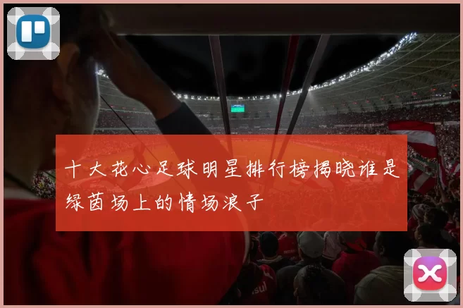 十大花心足球明星排行榜揭晓谁是绿茵场上的情场浪子