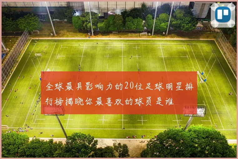 全球最具影响力的20位足球明星排行榜揭晓你最喜欢的球员是谁