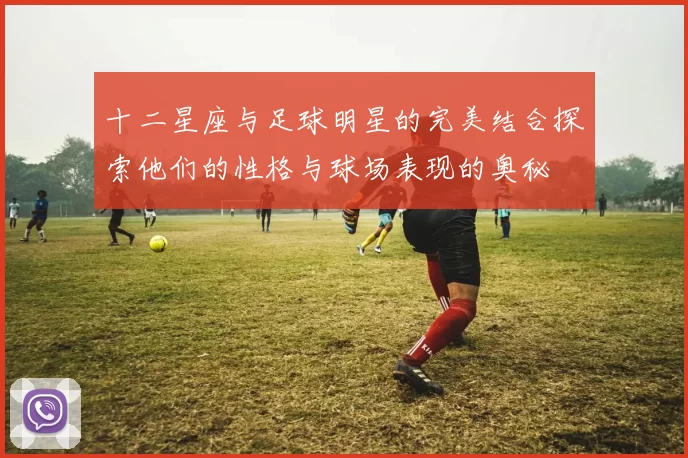 十二星座与足球明星的完美结合探索他们的性格与球场表现的奥秘