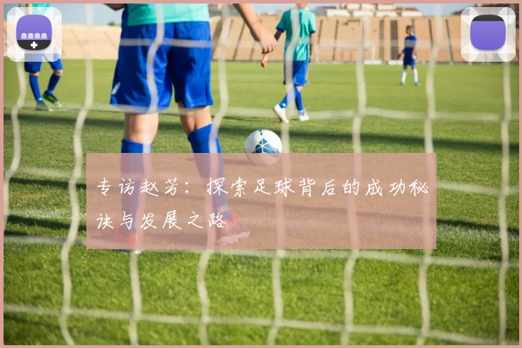 专访赵芳：探索足球背后的成功秘诀与发展之路