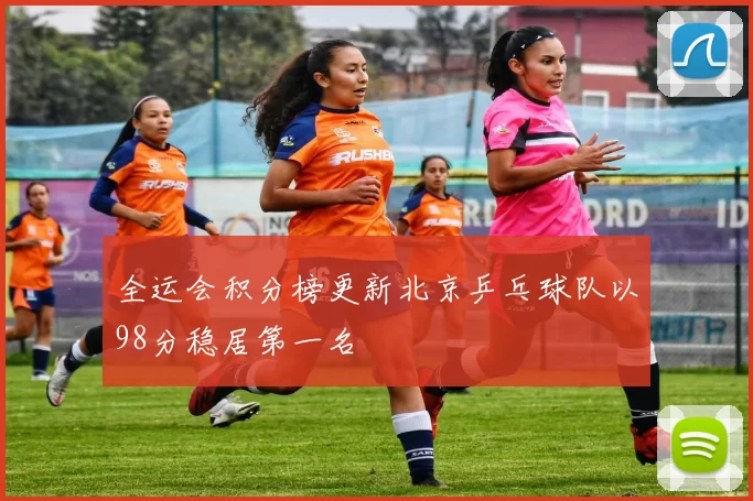 全运会积分榜更新北京乒乓球队以98分稳居第一名