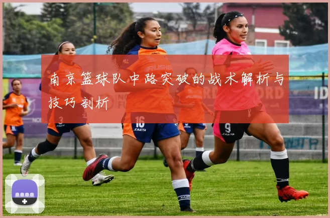 南京篮球队中路突破的战术解析与技巧剖析
