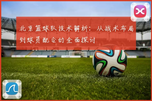北京篮球队技术解析：从战术布局到球员配合的全面探讨