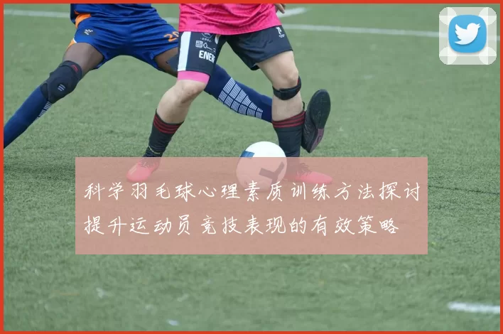 科学羽毛球心理素质训练方法探讨提升运动员竞技表现的有效策略