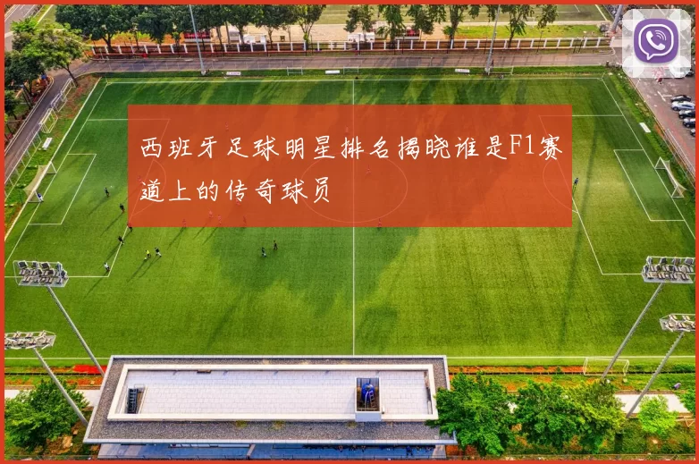 西班牙足球明星排名揭晓谁是F1赛道上的传奇球员