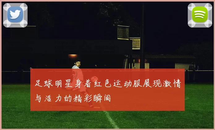 足球明星身着红色运动服展现激情与活力的精彩瞬间
