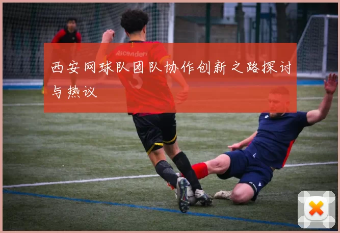 西安网球队团队协作创新之路探讨与热议