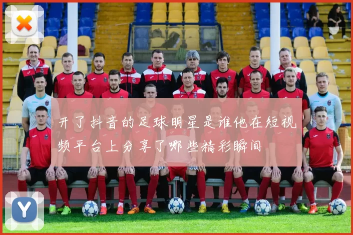 开了抖音的足球明星是谁他在短视频平台上分享了哪些精彩瞬间
