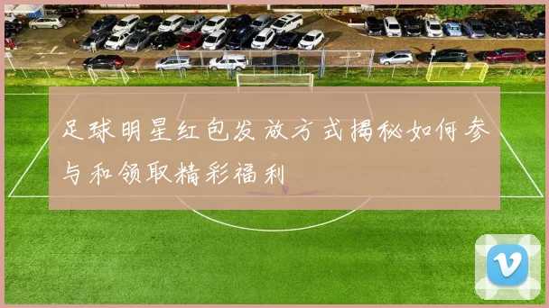 足球明星红包发放方式揭秘如何参与和领取精彩福利