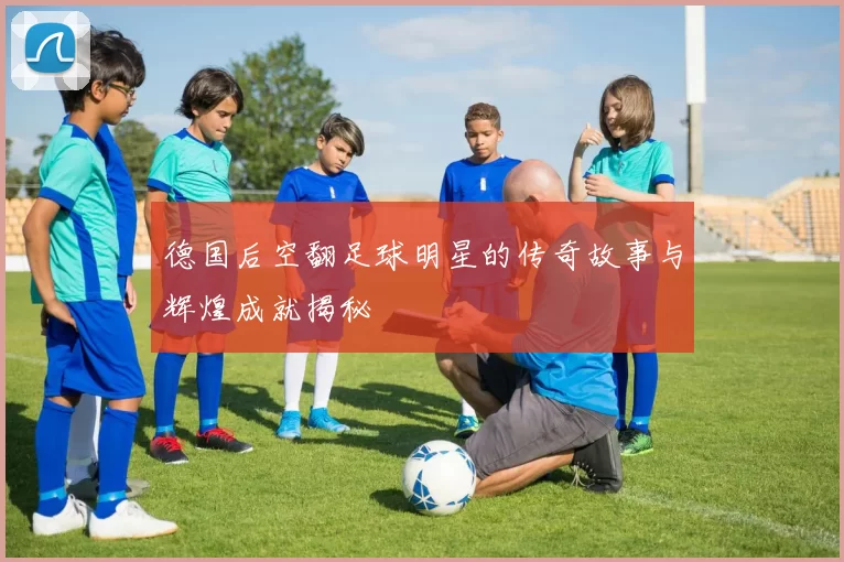 德国后空翻足球明星的传奇故事与辉煌成就揭秘