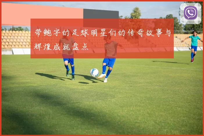 带鲍字的足球明星们的传奇故事与辉煌成就盘点