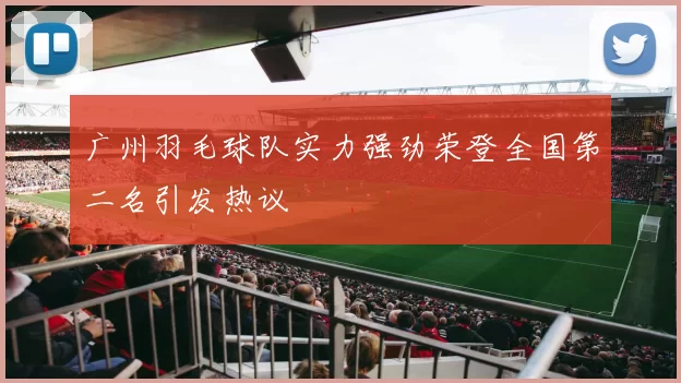 广州羽毛球队实力强劲荣登全国第二名引发热议
