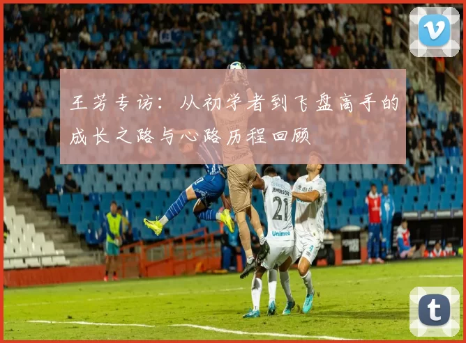 王芳专访：从初学者到飞盘高手的成长之路与心路历程回顾