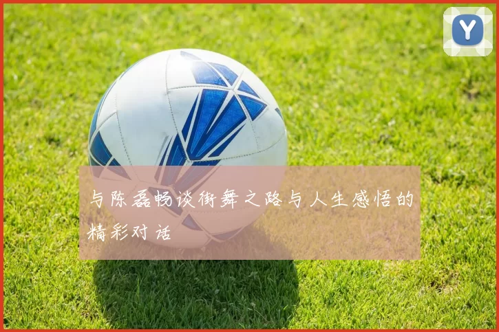与陈磊畅谈街舞之路与人生感悟的精彩对话