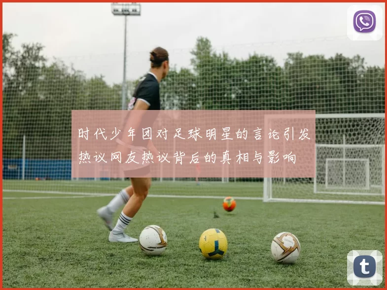 时代少年团对足球明星的言论引发热议网友热议背后的真相与影响