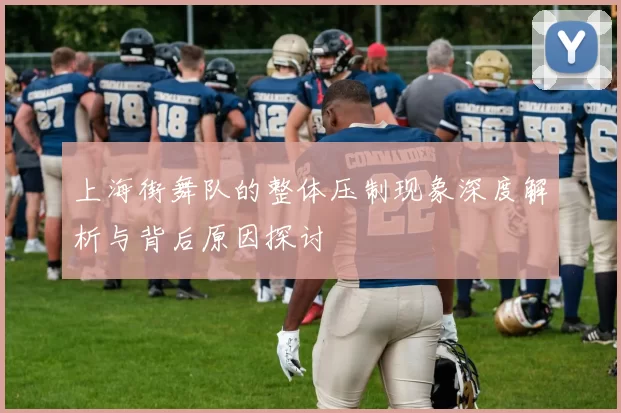 上海街舞队的整体压制现象深度解析与背后原因探讨
