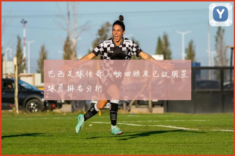 巴西足球传奇人物回顾及已故明星球员排名分析