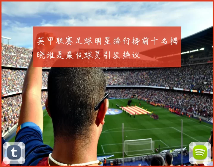 英甲联赛足球明星排行榜前十名揭晓谁是最佳球员引发热议
