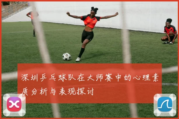 深圳乒乓球队在大师赛中的心理素质分析与表现探讨