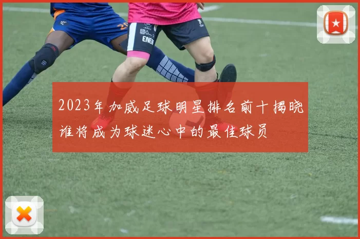 2023年加威足球明星排名前十揭晓谁将成为球迷心中的最佳球员